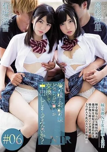 俺の妹とお前の妹どっちがエロいか交換して中出ししまくってみないか? #06 / 高杉麻里・有坂深雪