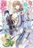 魔力がないと勘当されましたが、王宮で聖女はじめます / 新山サホ